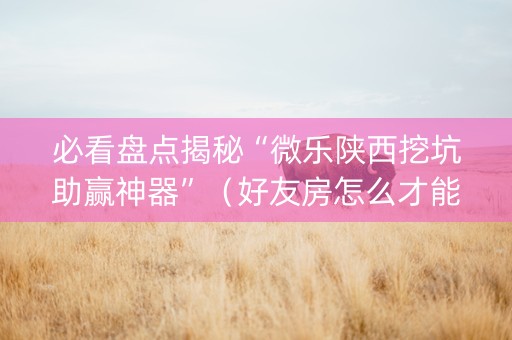 必看盘点揭秘“微乐陕西挖坑助赢神器”（好友房怎么才能赢)