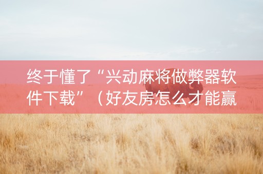 终于懂了“兴动麻将做弊器软件下载”（好友房怎么才能赢)