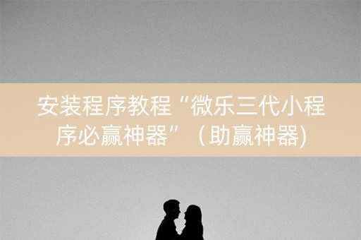 安装程序教程“微乐三代小程序必赢神器”（助赢神器)