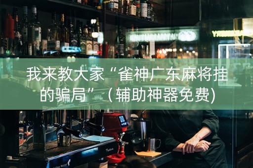 我来教大家“雀神广东麻将挂的骗局”（辅助神器免费)