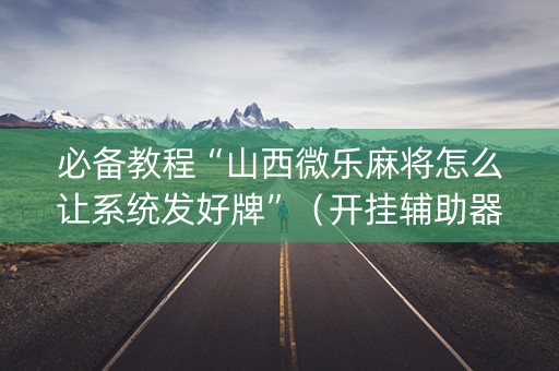 必备教程“山西微乐麻将怎么让系统发好牌”（开挂辅助器脚本)