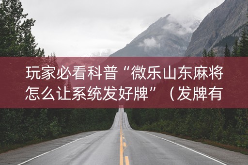 玩家必看科普“微乐山东麻将怎么让系统发好牌”（发牌有什么规律吗)