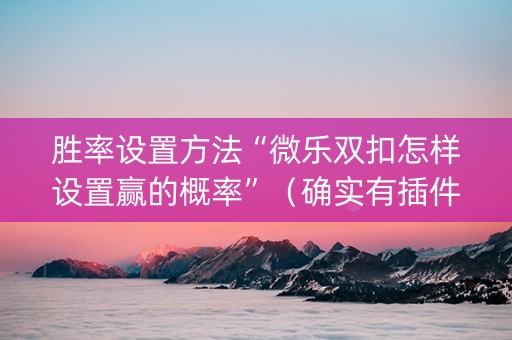 胜率设置方法“微乐双扣怎样设置赢的概率”（确实有插件吗)