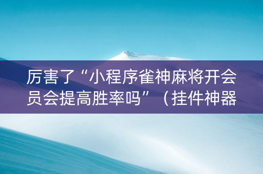 厉害了“小程序雀神麻将开会员会提高胜率吗”（挂件神器)