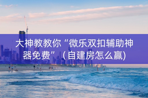 大神教教你“微乐双扣辅助神器免费”（自建房怎么赢)