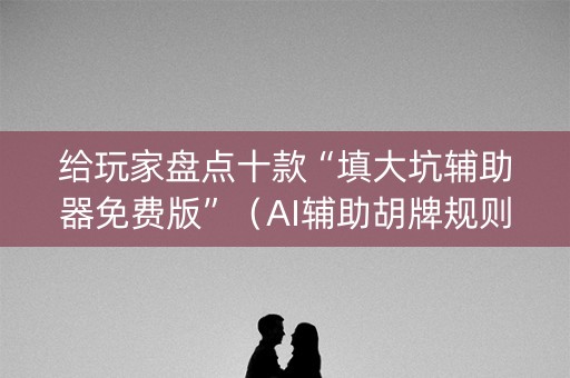 给玩家盘点十款“填大坑辅助器免费版”（AI辅助胡牌规则)