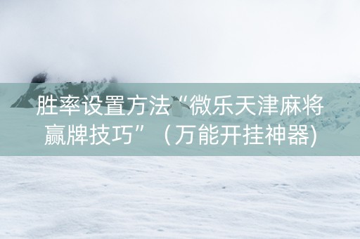 胜率设置方法“微乐天津麻将赢牌技巧”（万能开挂神器)