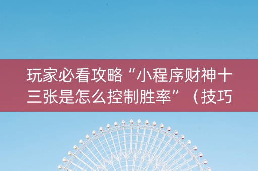 玩家必看攻略“小程序财神十三张是怎么控制胜率”（技巧和打好牌方法)