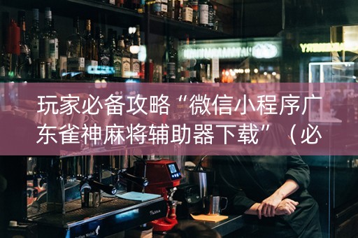 玩家必备攻略“微信小程序广东雀神麻将辅助器下载”（必赢神器免费安装)