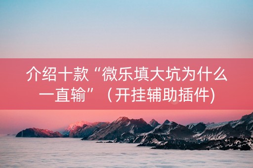 介绍十款“微乐填大坑为什么一直输”（开挂辅助插件)