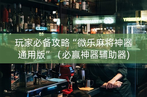 玩家必备攻略“微乐麻将神器通用版”（必赢神器辅助器)