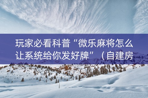 玩家必看科普“微乐麻将怎么让系统给你发好牌”（自建房怎么拿好牌)