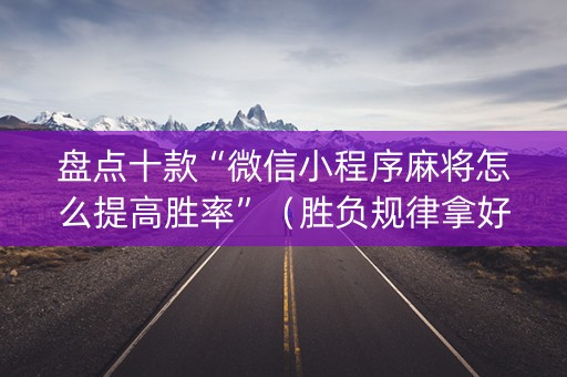 盘点十款“微信小程序麻将怎么提高胜率”（胜负规律拿好牌)