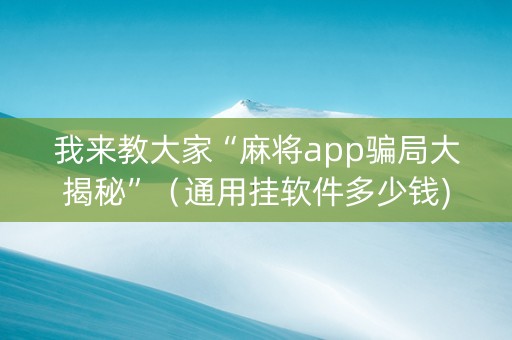 我来教大家“麻将app骗局大揭秘”（通用挂软件多少钱)