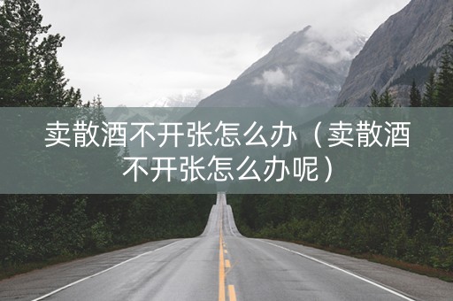 卖散酒不开张怎么办（卖散酒不开张怎么办呢）
