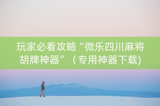 玩家必看攻略“微乐四川麻将胡牌神器”（专用神器下载)