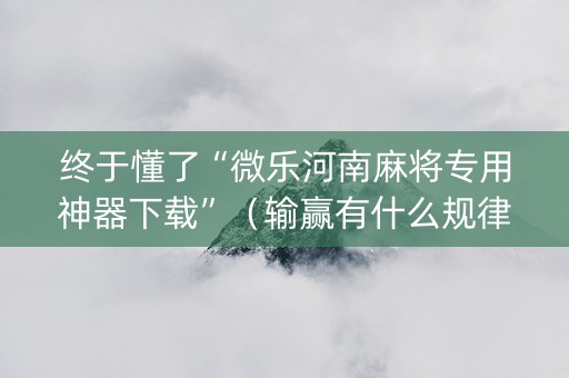 终于懂了“微乐河南麻将专用神器下载”（输赢有什么规律)