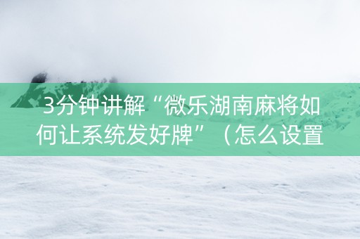 3分钟讲解“微乐湖南麻将如何让系统发好牌”（怎么设置才能赢)