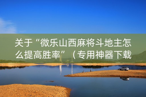 关于“微乐山西麻将斗地主怎么提高胜率”（专用神器下载)