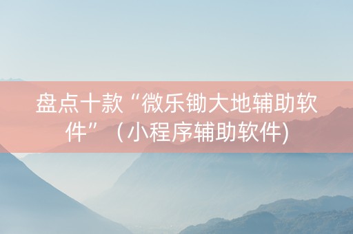 盘点十款“微乐锄大地辅助软件”（小程序辅助软件)
