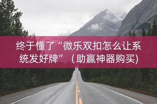 终于懂了“微乐双扣怎么让系统发好牌”（助赢神器购买)