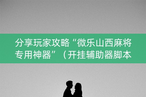 分享玩家攻略“微乐山西麻将专用神器”（开挂辅助器脚本)