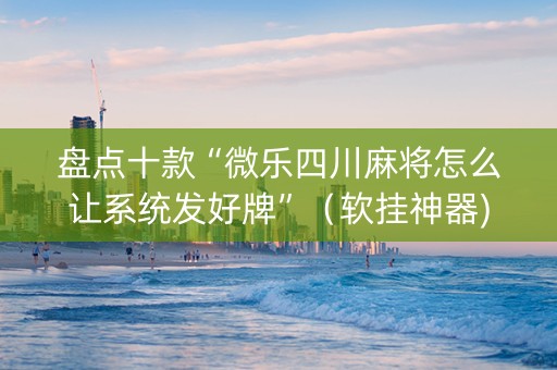 盘点十款“微乐四川麻将怎么让系统发好牌”（软挂神器)