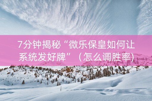 7分钟揭秘“微乐保皇如何让系统发好牌”（怎么调胜率)