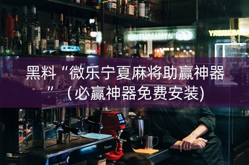 黑料“微乐宁夏麻将助赢神器”（必赢神器免费安装)