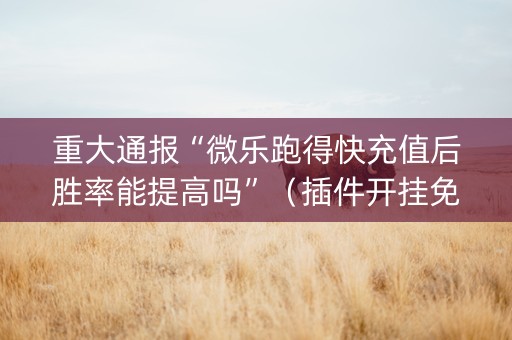 重大通报“微乐跑得快充值后胜率能提高吗”（插件开挂免费AI)