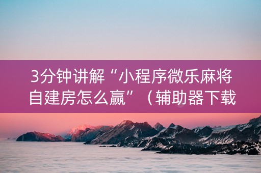 3分钟讲解“小程序微乐麻将自建房怎么赢”（辅助器下载)