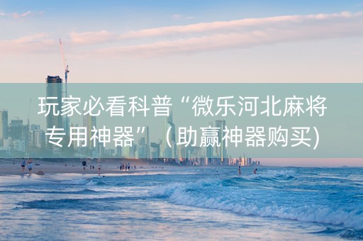 玩家必看科普“微乐河北麻将专用神器”（助赢神器购买)