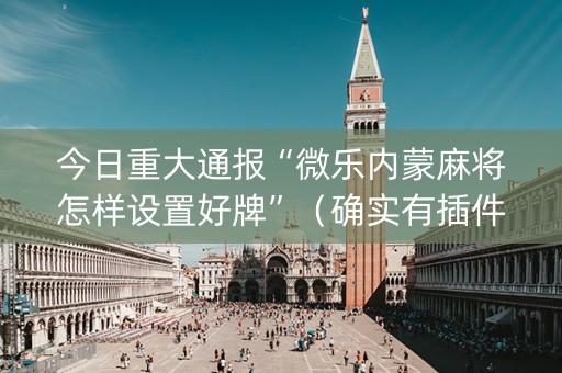 今日重大通报“微乐内蒙麻将怎样设置好牌”（确实有插件吗)
