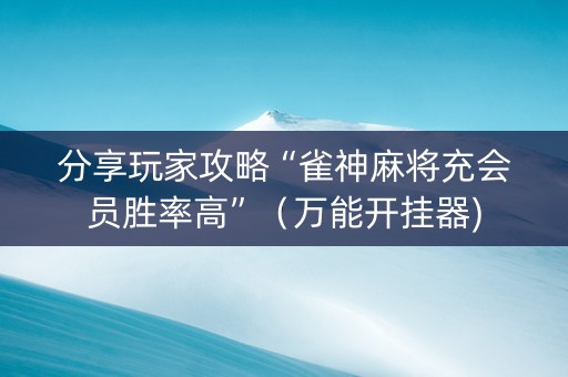 分享玩家攻略“雀神麻将充会员胜率高”（万能开挂器)