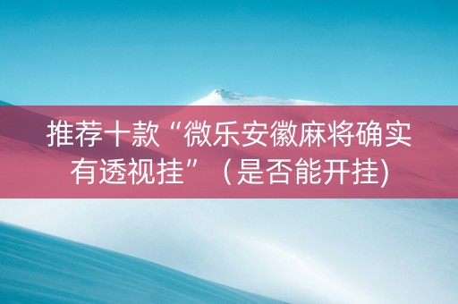 推荐十款“微乐安徽麻将确实有透视挂”（是否能开挂)