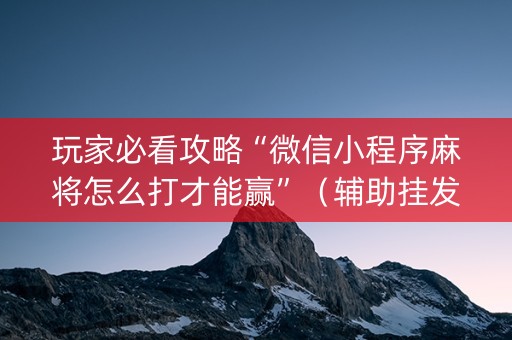 玩家必看攻略“微信小程序麻将怎么打才能赢”（辅助挂发牌规律)