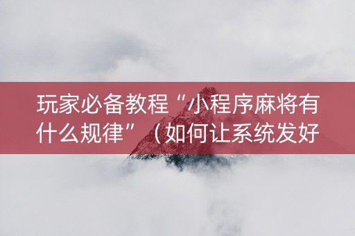 玩家必备教程“小程序麻将有什么规律”（如何让系统发好牌)