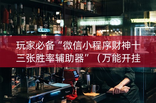 玩家必备“微信小程序财神十三张胜率辅助器”（万能开挂神器)