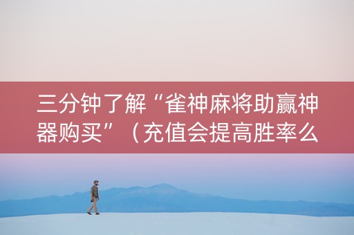 三分钟了解“雀神麻将助赢神器购买”（充值会提高胜率么)