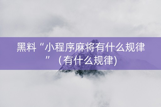 黑料“小程序麻将有什么规律”（有什么规律)