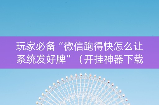 玩家必备“微信跑得快怎么让系统发好牌”（开挂神器下载)