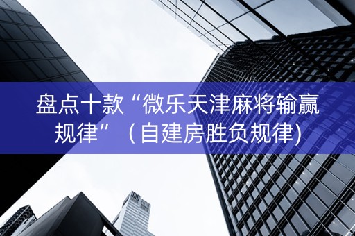 盘点十款“微乐天津麻将输赢规律”（自建房胜负规律)