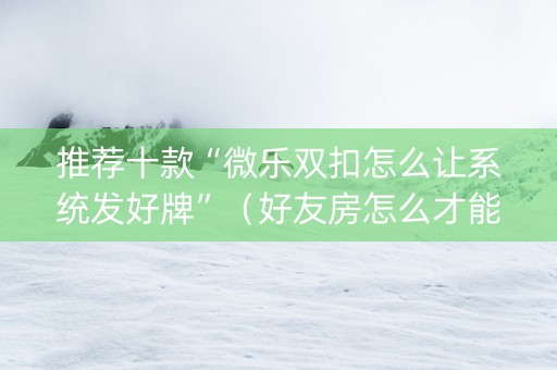 推荐十款“微乐双扣怎么让系统发好牌”（好友房怎么才能赢)