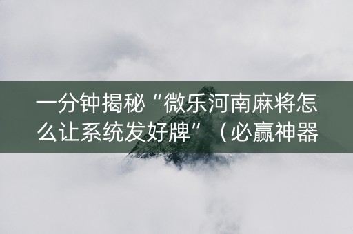 一分钟揭秘“微乐河南麻将怎么让系统发好牌”（必赢神器免费安装)