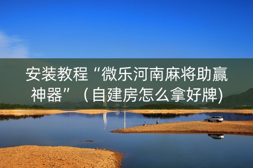 安装教程“微乐河南麻将助赢神器”（自建房怎么拿好牌)