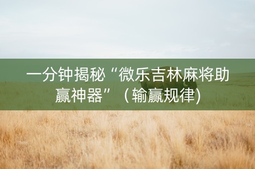 一分钟揭秘“微乐吉林麻将助赢神器”（输赢规律)