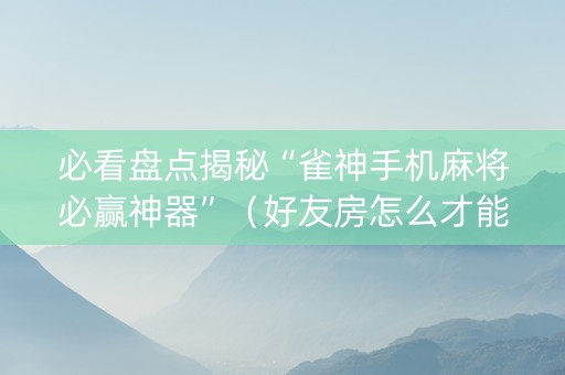 必看盘点揭秘“雀神手机麻将必赢神器”（好友房怎么才能赢)