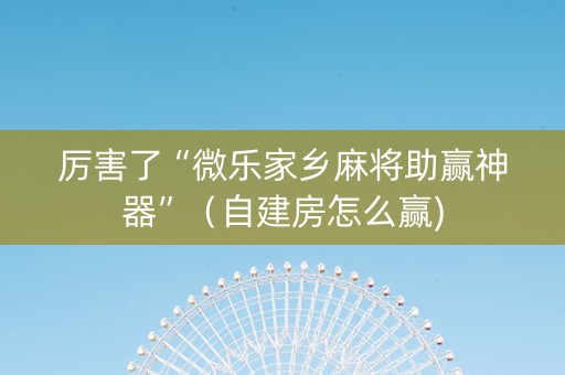 厉害了“微乐家乡麻将助赢神器”（自建房怎么赢)