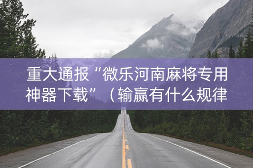 重大通报“微乐河南麻将专用神器下载”（输赢有什么规律)
