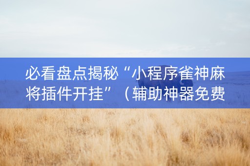 必看盘点揭秘“小程序雀神麻将插件开挂”（辅助神器免费)